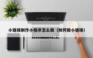 长春小链接制作小程序怎么做（如何做小链接）