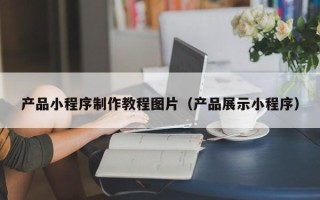 长春产品小程序制作教程图片（产品展示小程序）