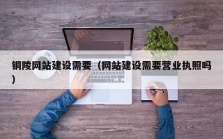长春铜陵网站建设需要（网站建设需要营业执照吗）