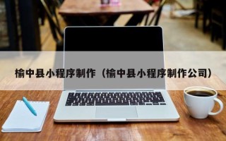 长春榆中县小程序制作（榆中县小程序制作公司）
