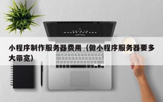 长春小程序制作服务器费用（做小程序服务器要多大带宽）