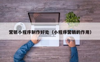 长春营销小程序制作好处（小程序营销的作用）