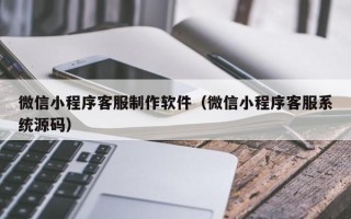 长春微信小程序客服制作软件（微信小程序客服系统源码）