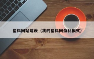 长春塑料网站建设（我的塑料网盈利模式）