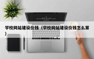 长春学校网站建设价钱（学校网站建设价钱怎么算）