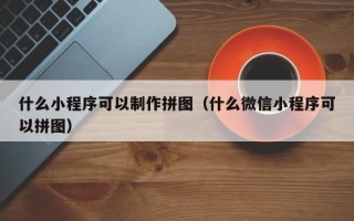 长春什么小程序可以制作拼图（什么微信小程序可以拼图）