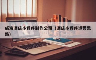 长春威海酒店小程序制作公司（酒店小程序运营思路）