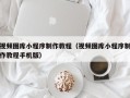 长春视频图库小程序制作教程（视频图库小程序制作教程手机版）