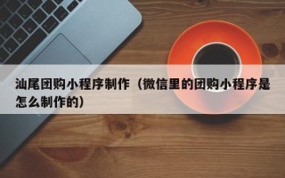 长春汕尾团购小程序制作（微信里的团购小程序是怎么制作的）