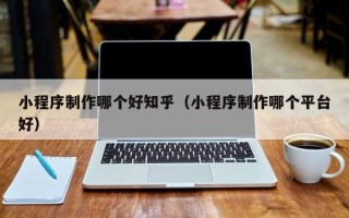 长春小程序制作哪个好知乎（小程序制作哪个平台好）